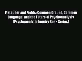 Read Metaphor and Fields: Common Ground Common Language and the Future of Psychoanalysis (Psychoanalytic