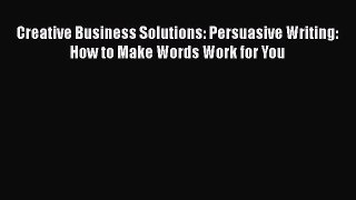 FREE DOWNLOAD Creative Business Solutions: Persuasive Writing: How to Make Words Work for