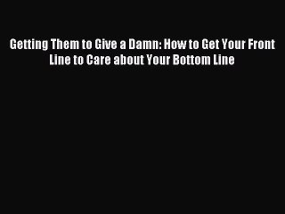 For you Getting Them to Give a Damn: How to Get Your Front Line to Care about Your Bottom Line