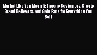 Read Market Like You Mean It: Engage Customers Create Brand Believers and Gain Fans for Everything