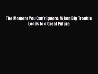 Enjoyed read The Moment You Can't Ignore: When Big Trouble Leads to a Great Future