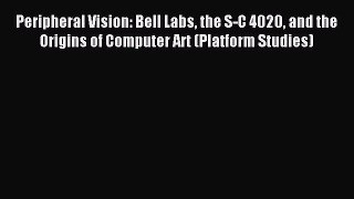 Read Peripheral Vision: Bell Labs the S-C 4020 and the Origins of Computer Art (Platform Studies)