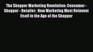 Download The Shopper Marketing Revolution: Consumer - Shopper - Retailer:  How Marketing Must