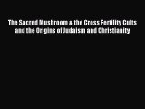 Download The Sacred Mushroom & the Cross Fertility Cults and the Origins of Judaism and Christianity