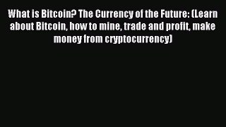 Read What is Bitcoin? The Currency of the Future: (Learn about Bitcoin how to mine trade and