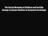 Read The Social Meaning of Children and Fertility Change in Europe (Studies in European Sociology)