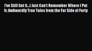 Read I've Still Got It...I Just Can't Remember Where I Put It: Awkwardly True Tales from the