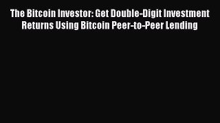 Read The Bitcoin Investor: Get Double-Digit Investment Returns Using Bitcoin Peer-to-Peer Lending