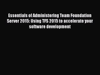 Download Essentials of Administering Team Foundation Server 2015: Using TFS 2015 to accelerate