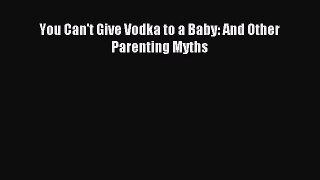 Read You Can't Give Vodka to a Baby: And Other Parenting Myths Ebook Free