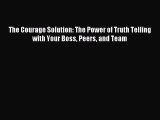 Download now The Courage Solution: The Power of Truth Telling with Your Boss Peers and Team