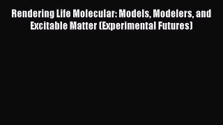 Read Books Rendering Life Molecular: Models Modelers and Excitable Matter (Experimental Futures)