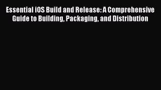 Download Essential iOS Build and Release: A Comprehensive Guide to Building Packaging and Distribution