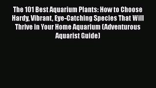 Read Books The 101 Best Aquarium Plants: How to Choose Hardy Vibrant Eye-Catching Species That