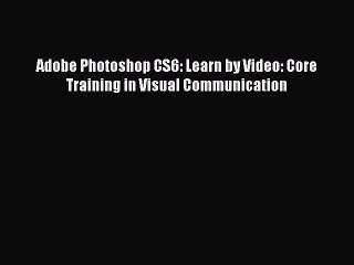 Read Adobe Photoshop CS6: Learn by Video: Core Training in Visual Communication Ebook Free