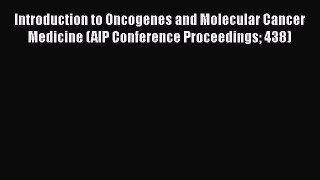 Read Books Introduction to Oncogenes and Molecular Cancer Medicine (AIP Conference Proceedings