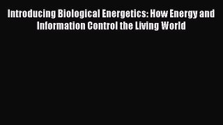 Read Books Introducing Biological Energetics: How Energy and Information Control the Living
