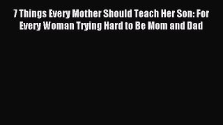 Download 7 Things Every Mother Should Teach Her Son: For Every Woman Trying Hard to Be Mom
