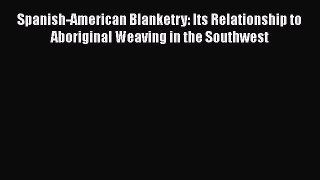 Read Book Spanish-American Blanketry: Its Relationship to Aboriginal Weaving in the Southwest