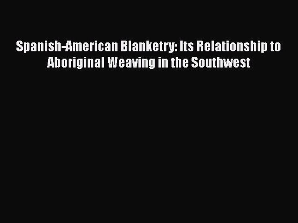 Read Book Spanish-American Blanketry: Its Relationship to Aboriginal Weaving in the Southwest
