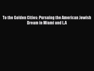 Read Book To the Golden Cities: Pursuing the American Jewish Dream in Miami and L.A E-Book