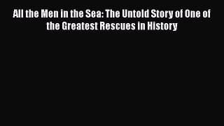 Read Book All the Men in the Sea: The Untold Story of One of the Greatest Rescues in History