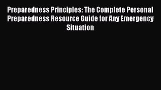 Read Book Preparedness Principles: The Complete Personal Preparedness Resource Guide for Any