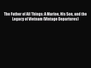 Read The Father of All Things: A Marine His Son and the Legacy of Vietnam (Vintage Departures)