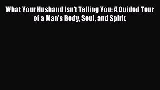 Read What Your Husband Isn't Telling You: A Guided Tour of a Man's Body Soul and Spirit Ebook