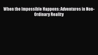 Read When the Impossible Happens: Adventures in Non-Ordinary Reality Ebook Online