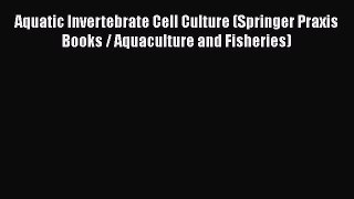 Read Books Aquatic Invertebrate Cell Culture (Springer Praxis Books / Aquaculture and Fisheries)