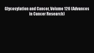 Read Books Glycosylation and Cancer Volume 126 (Advances in Cancer Research) E-Book Free