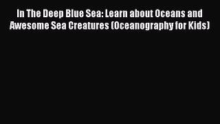 Read In The Deep Blue Sea: Learn about Oceans and Awesome Sea Creatures (Oceanography for Kids)