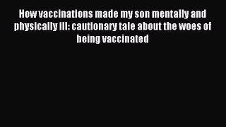 Read How vaccinations made my son mentally and physically ill: cautionary tale about the woes