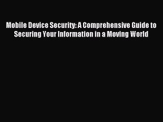 Read Mobile Device Security: A Comprehensive Guide to Securing Your Information in a Moving