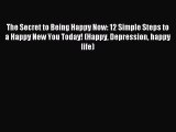 Read The Secret to Being Happy Now: 12 Simple Steps to a Happy New You Today! (Happy Depression