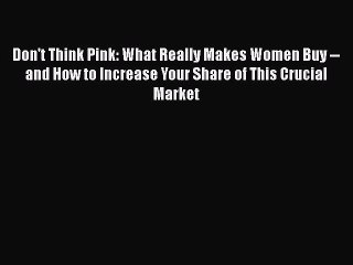Read Don't Think Pink: What Really Makes Women Buy -- and How to Increase Your Share of This