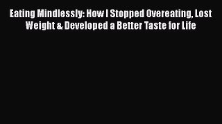 Download Eating Mindlessly: How I Stopped Overeating Lost Weight & Developed a Better Taste