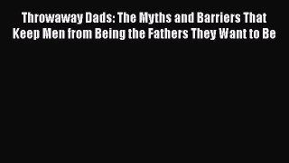 Download Throwaway Dads: The Myths and Barriers That Keep Men from Being the Fathers They Want