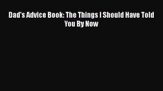 PDF Dad's Advice Book: The Things I Should Have Told You By Now Free Books