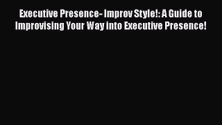 Free[PDF]Downlaod Executive Presence- Improv Style!: A Guide to Improvising Your Way into Executive