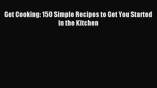 Download Get Cooking: 150 Simple Recipes to Get You Started in the Kitchen Ebook Free