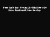 READbook We've Got To Start Meeting Like This!: How to Get Better Results with Fewer Meetings