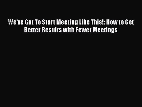 READbook We've Got To Start Meeting Like This!: How to Get Better Results with Fewer Meetings