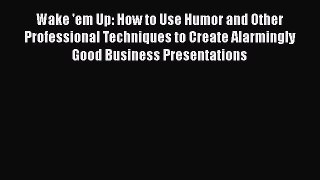 FREE DOWNLOAD Wake 'em Up: How to Use Humor and Other Professional Techniques to Create Alarmingly