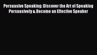 FREE DOWNLOAD Persuasive Speaking: Discover the Art of Speaking Persuasively & Become an Effective
