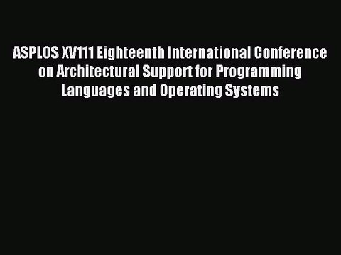 Read ASPLOS XV111 Eighteenth International Conference on Architectural Support for Programming