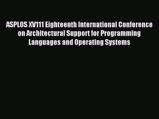 Read ASPLOS XV111 Eighteenth International Conference on Architectural Support for Programming