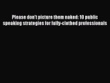 FREEPDF Please don't picture them naked: 10 public speaking strategies for fully-clothed professionals