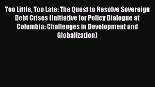 Download Too Little Too Late: The Quest to Resolve Sovereign Debt Crises (Initiative for Policy